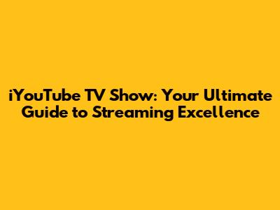 iYouTube TV Show: Your Ultimate Guide to Streaming Excellence