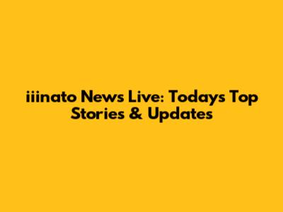 iiinato News Live: Today's Top Stories & Updates