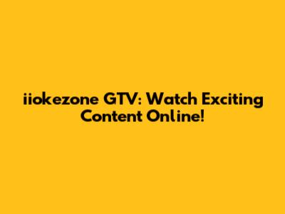 iiokezone GTV: Watch Exciting Content Online!