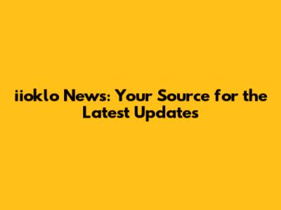 iioklo News: Your Source for the Latest Updates