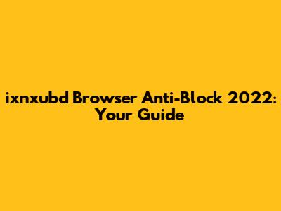 ixnxubd Browser Anti-Block 2022: Your Guide
