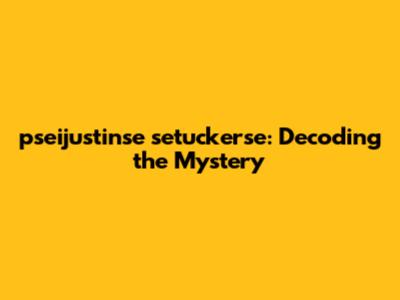 pseijustinse setuckerse: Decoding the Mystery