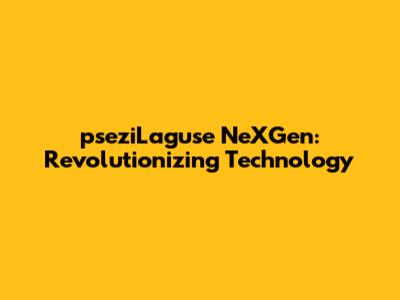 pseziLaguse NeXGen: Revolutionizing Technology